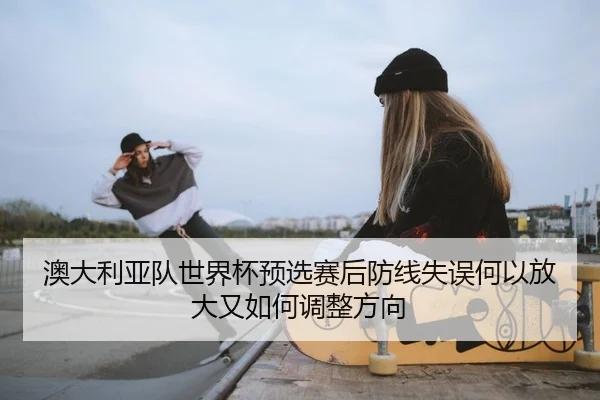 ao-da-li-ya-dui-shi-jie-bei-yu-xuan-sai-hou-fang-xian-shi-wu-he-yi-fang-da-you-ru-he-tiao-zheng-fang-xiang-2-659.jpg