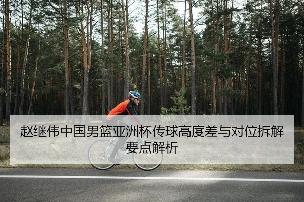 赵继伟中国男篮亚洲杯传球高度差与对位拆解要点解析
