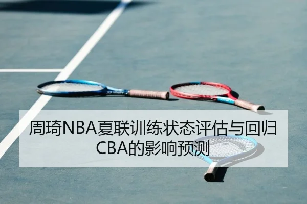 周琦NBA夏联训练状态评估与回归CBA的影响预测